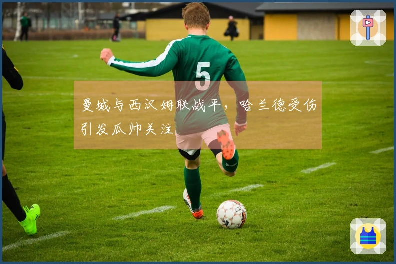 曼城与西汉姆联战平，哈兰德受伤引发瓜帅关注