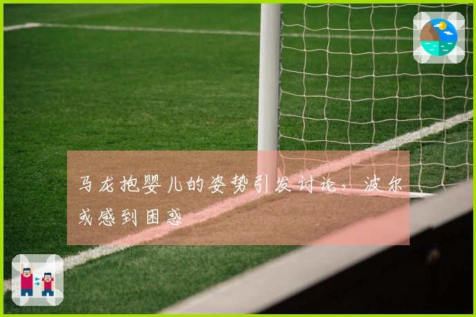 马龙抱婴儿的姿势引发讨论，波尔或感到困惑