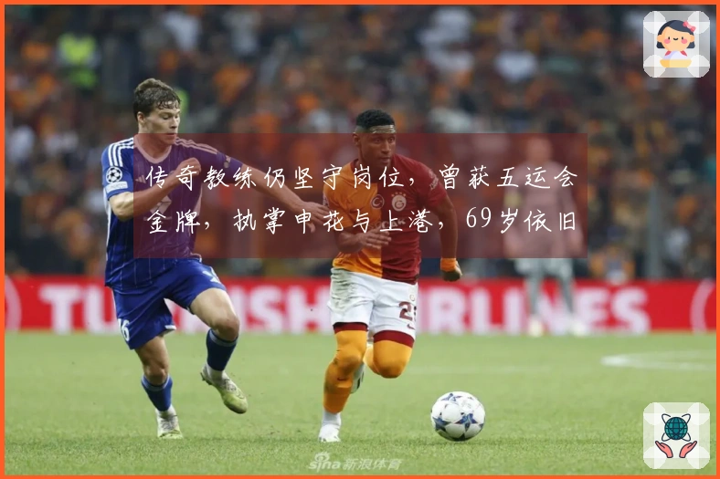 传奇教练仍坚守岗位，曾获五运会金牌，执掌申花与上港，69岁依旧不退役