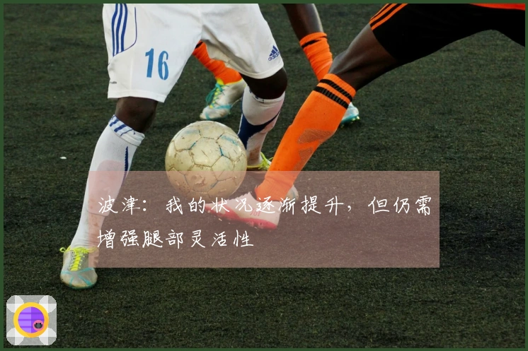 波津：我的状况逐渐提升，但仍需增强腿部灵活性