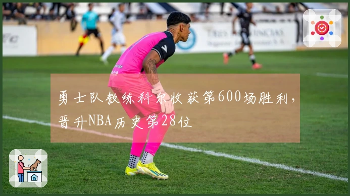 勇士队教练科尔收获第600场胜利，晋升NBA历史第28位