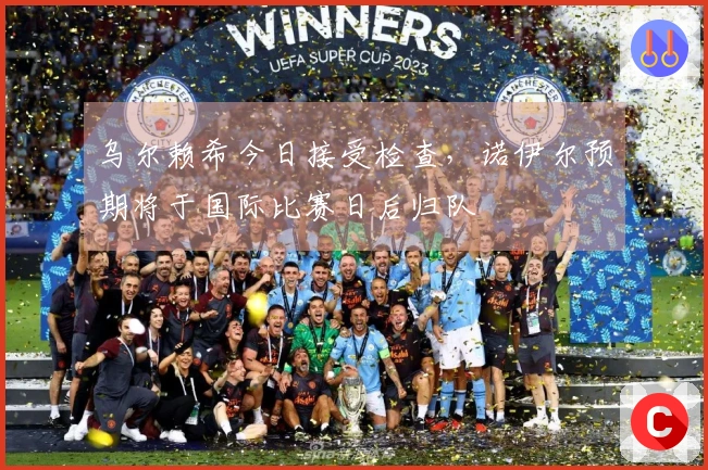 乌尔赖希今日接受检查，诺伊尔预期将于国际比赛日后归队