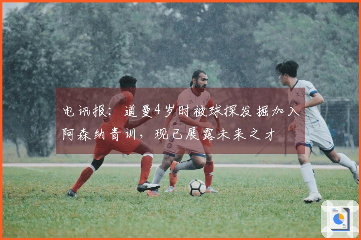 电讯报：道曼4岁时被球探发掘加入阿森纳青训，现已展露未来之才