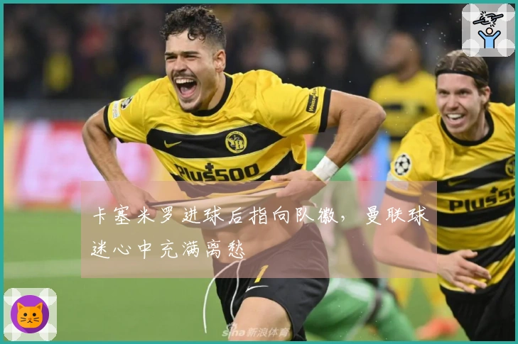 卡塞米罗进球后指向队徽，曼联球迷心中充满离愁