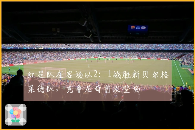 红星队在客场以2：1战胜新贝尔格莱德队，克鲁尼奇首发登场