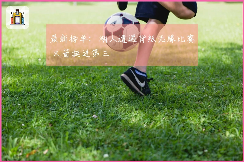 最新榜单：湖人遭遇背叛无缘比赛 火箭挺进第三