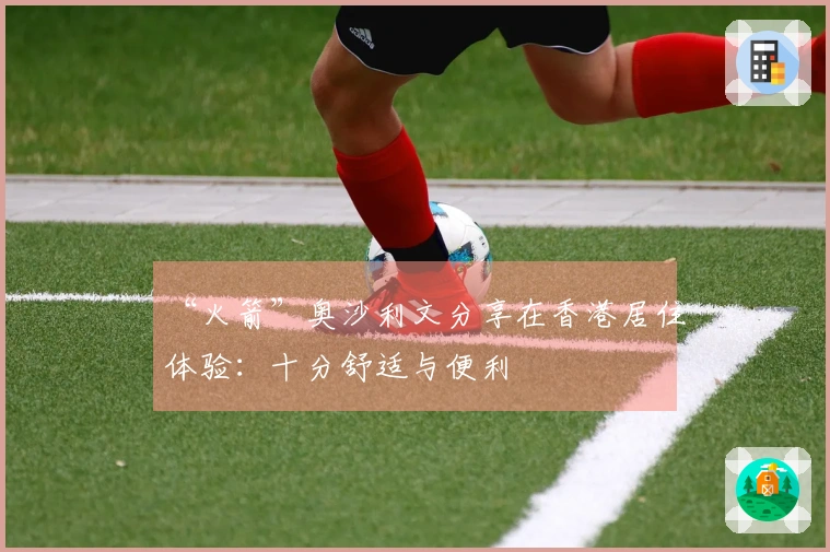 “火箭”奥沙利文分享在香港居住体验：十分舒适与便利