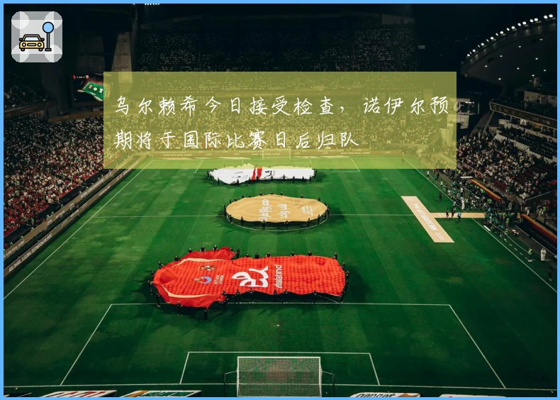 乌尔赖希今日接受检查，诺伊尔预期将于国际比赛日后归队