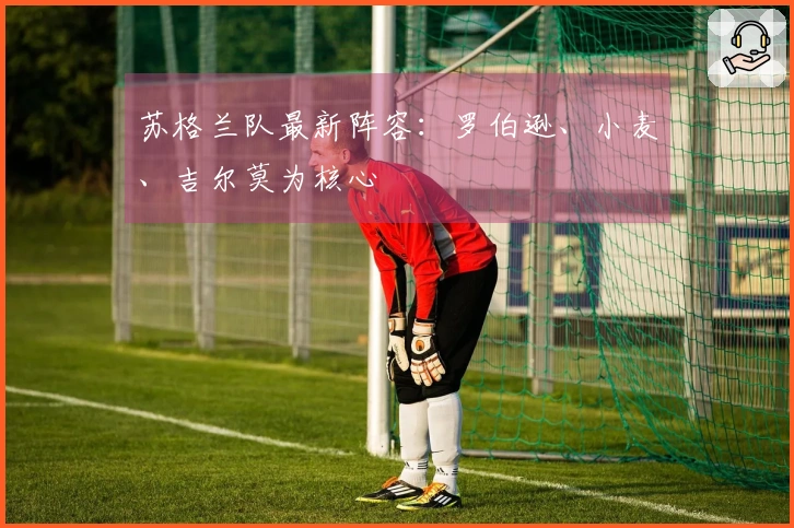 苏格兰队最新阵容：罗伯逊、小麦、吉尔莫为核心
