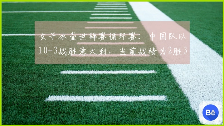 女子冰壶世锦赛循环赛：中国队以10-3战胜意大利，当前战绩为2胜3负