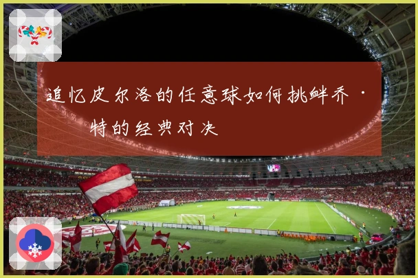 追忆皮尔洛的任意球如何挑衅乔·哈特的经典对决