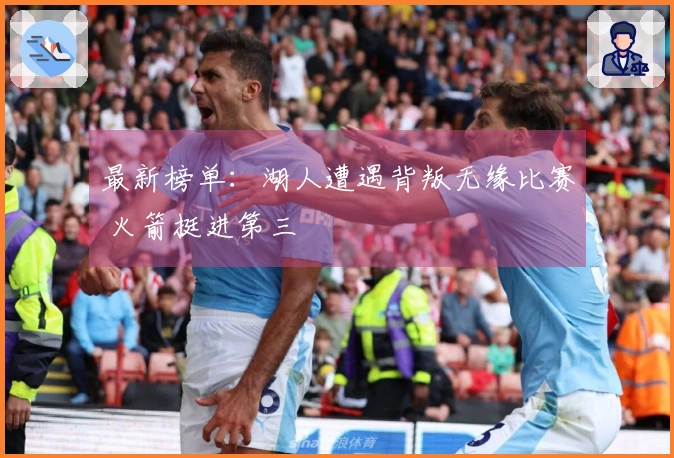 最新榜单：湖人遭遇背叛无缘比赛 火箭挺进第三