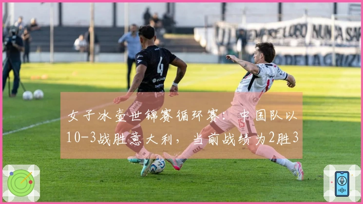 女子冰壶世锦赛循环赛：中国队以10-3战胜意大利，当前战绩为2胜3负