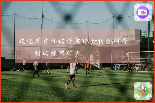 追忆皮尔洛的任意球如何挑衅乔·哈特的经典对决