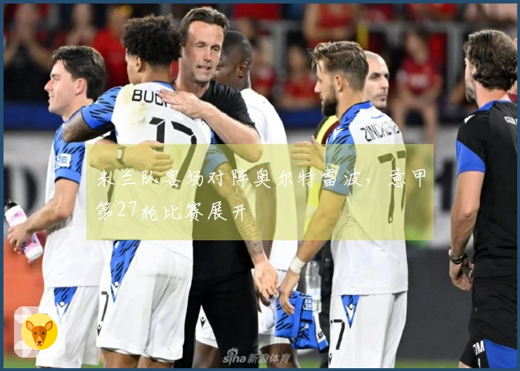 米兰队客场对阵奥尔特雷波，意甲第27轮比赛展开